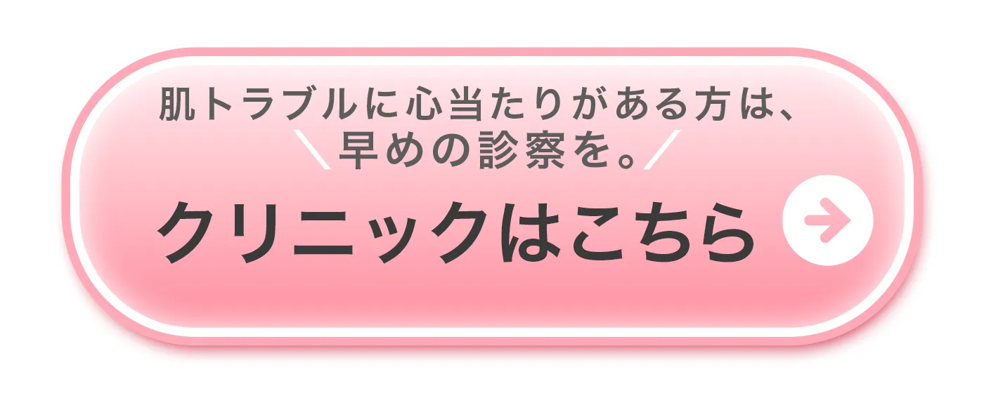 肌トラブルに心当たりがある方は、早めの診察を。クリニックはこちら